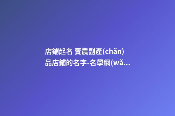 店鋪起名 賣農副產(chǎn)品店鋪的名字-名學網(wǎng)-第1張-店鋪起名-玄機派
